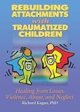 Rebuilding Attachments with Traumatized Children: Healing from Losses, Violence, Abuse, and Neglect Rebuilding Attachments with Traumatized Children: Healing from Losses, Violence, Abuse, and Neglect