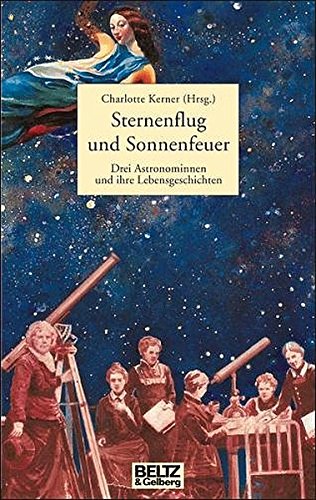 Sternenflug und Sonnenfeuer: Drei Astronominnen und ihre Lebensgeschichte (Beltz & Gelberg - Biographie)