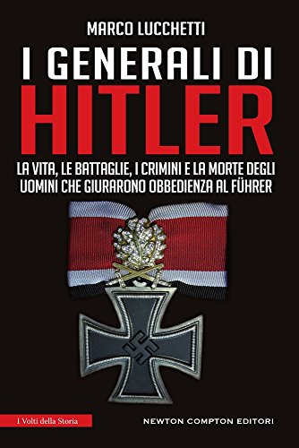I generali di Hitler. La vita, le battaglie, i crimini e la morte degli uomini che giurarono obbedienza al Führer