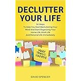 Declutter Your Life: 50 Steps To Help You Start Decluttering Your Mind And Start Organizing Your Home Life, Work Life And Personal Life Immediately