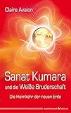 Sanat Kumara und die Weiße Bruderschaft. Die Heimkehr der neuen Erde by Claire Avalon