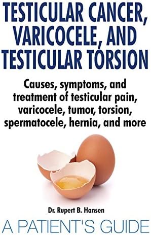 Testicular Cancer, Varicocele, and Testicular Torsion.: Causes, symptoms, and treatment of testicular pain, varicocele, tumor, torsion, spermatocele, hernia, and more. A Patient's Guide