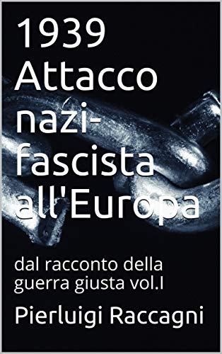 1939 Attacco nazi- fascista all'Europa: dal racconto della guerra giusta vol.I di [Raccagni, Pierluigi]