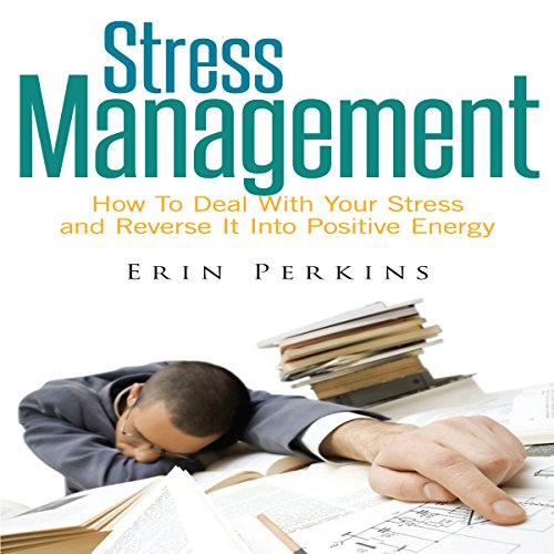 Stress Management: How to Deal with Your Stress and Reverse It into Positive Energy Stress Management: How to Deal with Your Stress and Reverse It into Positive Energy