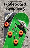  A Beginner\'s Guide to Skateboard Equipment (English Edition)