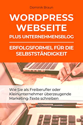 WordPress Webseite plus Unternehmensblog: Erfolgsformel für die Selbstständigkeit: Wie Sie als Freiberufler oder Kleinunternehmer überzeugende Marketing-Texte schreiben