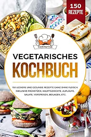 Vegetarisches Kochbuch 150 Leckere Und Gesunde Rezepte Ganz Ohne Fleisch Inklusive Fruhstuck Hauptgerichte Auflaufe Salate Vorspeisen Beilagen Etc Ebook Club Cooking Amazon De Kindle Shop