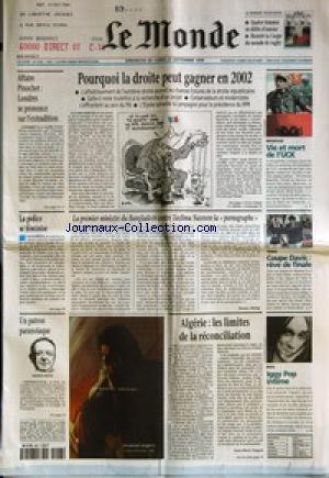 MONDE (LE) [No 17004] du 26/09/1999 - POURQUOI LA DROITE PEUT GAGNER EN 2002 - AFFAIRE PINOCHET - LONDRES SE PRONONCE SUR L'EXTRADITION - VIE ET MORT DE L'UCK - LA POLICE SE FEMINISE - LA PREMIER MINISTRE DU BANGLADESH CONTRE TASLIMA NASREEN LA PORNOGRAPHE PAR BRUNO PHILIP - COUPE DAVIS - REVE DE FINALE - UN PATRON PARANOIAQUE - ALGERIE - LES LIMITES DE LA RECONCILIATION PAR JEAN-PIERRE TUQUOI - ROCK - IGGY POP INTIME UN NOUVEL UNIVERS PAR EMANUEL UNGARO.