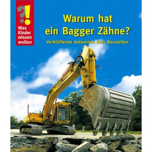 Was Kinder wissen wollen. Warum hat ein Bagger Zähne? Verblüffende Antworten über Baustellen Was Kinder wissen wollen. Warum hat ein Bagger Zähne? Verblüffende Antworten über Baustellen