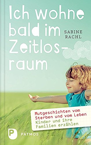 Ich wohne bald im Zeitlosraum: Mutgeschichten vom Sterben und vom Leben - Kinder und Familien erzählen