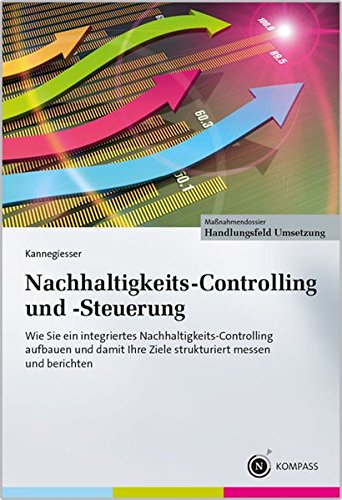 Nachhaltigkeits-Controlling und -Steuerung: Wie Sie ein integriertes Nachhaltigkeits-Controlling aufbauen und damit Ihre Ziele strukturiert messen und berichten
