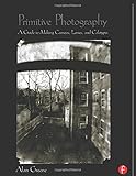 Primitive Photography: A Guide to Making Cameras, Lenses, and Calotypes