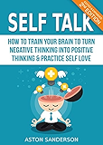 Self Talk: How to Train Your Brain to Turn Negative Thinking into Positive Thinking & Practice Self Love (2nd Edition: Edited & Expanded)