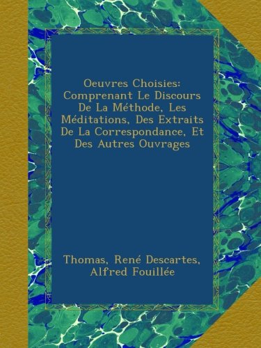 Oeuvres Choisies: Comprenant Le Discours De La Méthode, Les Méditations, Des Extraits De La Correspondance, Et Des Autres Ouvrages