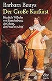 Der Große Kurfürst: Friedrich Wilhelm von Brandenburg, der Mann, der Preußen schuf by