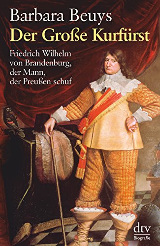 Der Große Kurfürst: Friedrich Wilhelm von Brandenburg, der Mann, der Preußen schuf