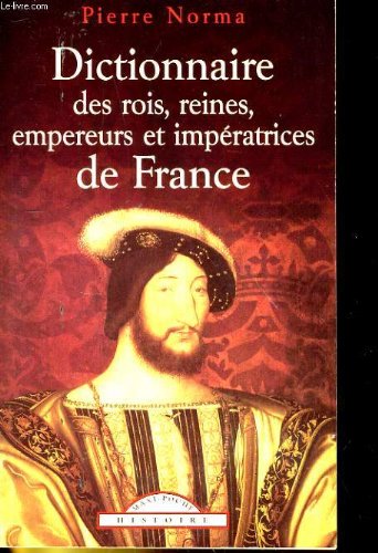 Dictionnaire des Rois, Reines, Empereurs et Impératrices de France : de Clovis à Napoléon III, tous les rois et empereurs, toutes les reines, impératrices et favorites