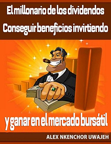 El Millonario De Los Dividendos. Conseguir Beneficios Invirtiendo Y Ganar En El Mercado Bursátil