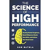 The Science of High Performance: Develop Mental Toughness, Boost Willpower, Master New Skills, and Achieve Your Goals Faster