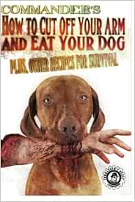 Commander S How To Cut Off Your Arm And Eat Your Dog Plus Other Recipes For Survival Pulitzer Commander National Treasure Society Cacheology Society Of America Cacheology Society And Institute Cline Christopher