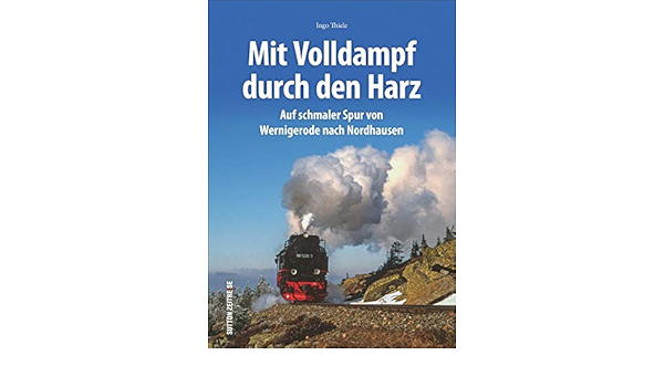 Mit Volldampf Durch Den Harz Auf Schmaler Spur Von Wernigerode Nach Nordhausen Rund 170 Bilder Lassen Die Ara Der Dampflokomotiven Auf Harzer Aufleben Sutton Auf Schienen Unterwegs Amazon De Thiele Ingo Bucher