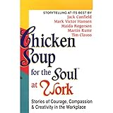 Chicken Soup for the Soul at Work: Stories of Courage, Compassion, and Creativity in the Workplace by 