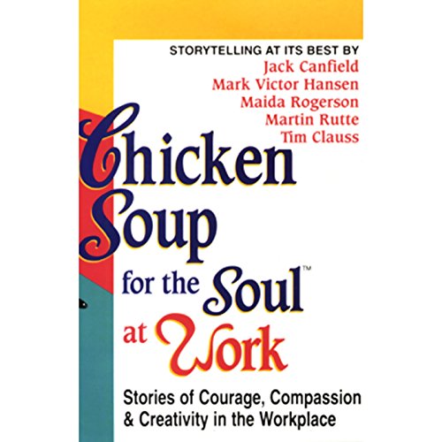 Chicken Soup for the Soul at Work: Stories of Courage, Compassion, and Creativity in the Workplace