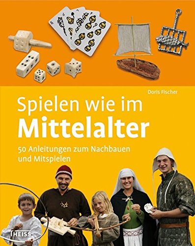 Spielen wie im Mittelalter: 50 Anleitungen zum Nachbauen und Mitspielen
