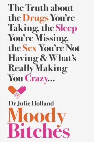 Moody Bitches: The Truth About the Drugs You'Re Taking, the Sleep You'Re Missing, the Sex You'Re Not