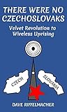 There Were No Czechoslovaks: Velvet Revolution to Wireless Uprising (English Edition) by Dave Riffelmacher