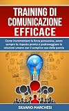 Training di comunicazione efficace: Come incrementare la forza persuasiva, avere sempre la risposta pronta e padroneggiare le relazioni umane con il semplice uso della parola