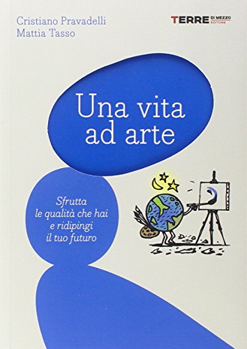 Una vita ad arte. Sfrutta le qualità che hai e ridipingi il tuo futuro