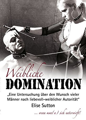 Weibliche Domination: Eine Untersuchung über den Wunsch vieler Männer nach liebevoll-weiblicher Autorität