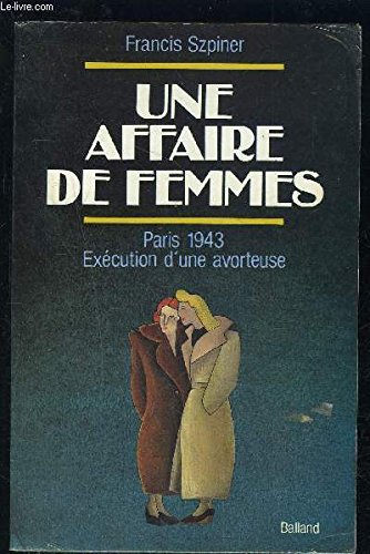 UNE AFFAIRE DE FEMMES. Paris 1943, exécution d'une avorteuse UNE AFFAIRE DE FEMMES. Paris 1943, exécution d'une avorteuse