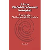 Linux Befehlsreferenz kompakt: Thematisches Shellkommando-Verzeichnis