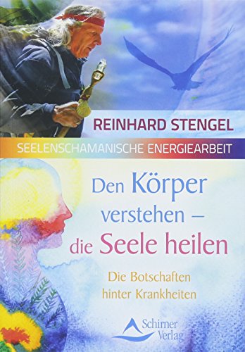 Den Körper verstehen - die Seele heilen: Die Botschaften hinter Krankheiten