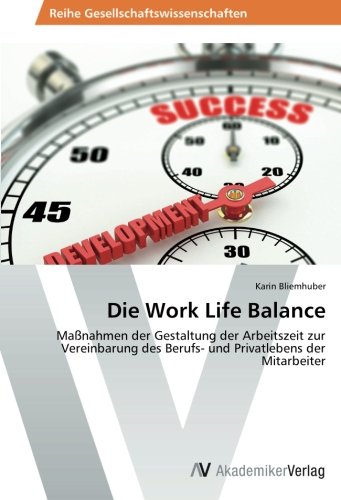 Die Work Life Balance: Maßnahmen der Gestaltung der Arbeitszeit zur Vereinbarung des Berufs- und Privatlebens der Mitarbeiter