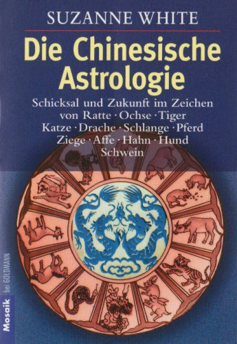Die Chinesische Astrologie: Schicksal und Zukunft im Zeichen von Ratte, Ochse, - Tiger, Katze, Drache, Schlange, Pferd, Ziege, Affe, - Hahn, Hund, Schwein