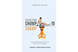 Boxing From Chump to Champ: A Beginners Guide to Boxing Training. Learn Self-Defense, Get Fit and Boost Your Confidence