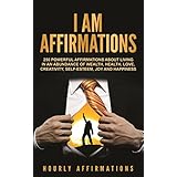 I AM Affirmations: 250 Powerful Affirmations About Living in an Abundance of Wealth, Health, Love, Creativity, Self-Esteem, Joy, and Happiness