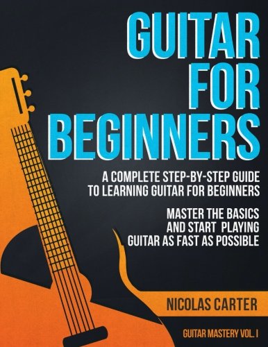 Guitar for Beginners: A Complete Step-by-Step Guide to Learning Guitar for Beginners, Master the Basics and Start Playing Guitar As Fast As Possible (Guitar Mastery)