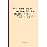 101 Things I Didn't Learn In Architecture School: And wish I had known before my first job