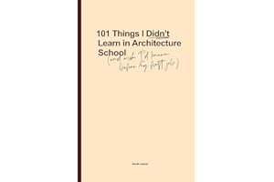 101 Things I Didn't Learn In Architecture School: And wish I had known before my first job