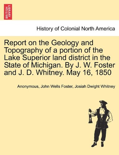 Report on the Geology and Topography of a Portion of the Lake Superior Land District in the State of Michigan. by J. W. Foster and J. D. Whitney. May 16, 1850