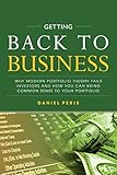 Getting Back to Business: Why Modern Portfolio Theory Fails Investors and How You Can Bring Common Sense to Your Portfolio by 