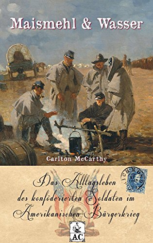 Maismehl & Wasser: Das Alltagsleben des konföderierten Soldaten im Amerikanischen Bürgerkrieg (Zeitzeugen des Sezessionskrieges 7)