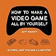 How to Make a Video Game All By Yourself: 10 steps, just you and a computer