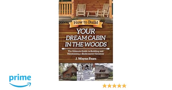 How To Build Your Dream Cabin In The Woods The Ultimate Guide To