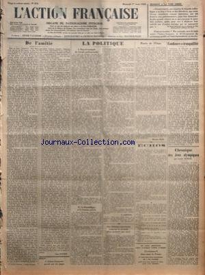 ACTION FRANCAISE (L') [No 214] du 01/08/1928 - HERRIOT A LA VOIE LIBRE - DE L'AMITIE PAR LEON DAUDET - LA POLITIQUE - NOUVEL EXEMPLE DE TRAVAIL PARLEMENTAIRE - LA REPUBLIQUE ET LA FORTUNE PRIVEE PAR G. LARPENT - DES CHIMISTES AMERICAINS TROUVENT LA FORMULE D'UN PUISSANT GAZ NOCIF - PAVE DE L'OURS PAR MAURICE PUJO - ECHOS - CONFIANCE ET TRANQUILLITE PAR J.B. - CHRONIQUE DES JEUX OLYMPIQUES PAR LUCIEN DUBECH