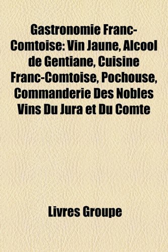 Book's Cover of Gastronomie Franc-Comtoise: Vin Jaune, Alcool de Gentiane, Cuisine Franc-Comtoise, Pochouse, Commanderie Des Nobles Vins Du Jura Et Du Comte